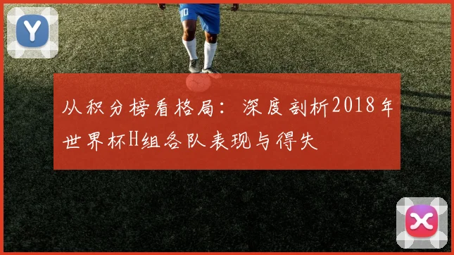 从积分榜看格局：深度剖析2018年世界杯H组各队表现与得失