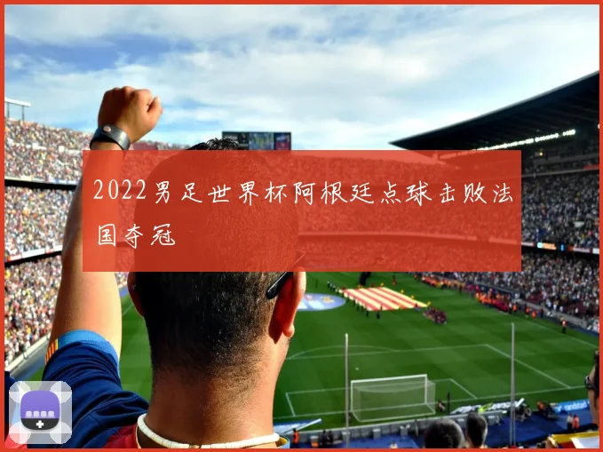 2022男足世界杯阿根廷点球击败法国夺冠