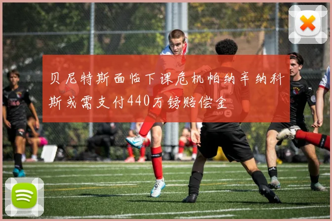 贝尼特斯面临下课危机帕纳辛纳科斯或需支付440万镑赔偿金